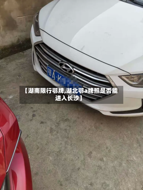 【湖南限行鄂牌,湖北鄂a牌照是否能进入长沙】-第2张图片