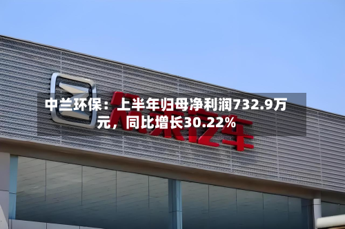 中兰环保：上半年归母净利润732.9万元	，同比增长30.22%-第3张图片
