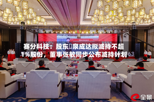 赛分科技：股东疌泉成达拟减持不超1%股份，董事张敏同步公布减持计划-第2张图片