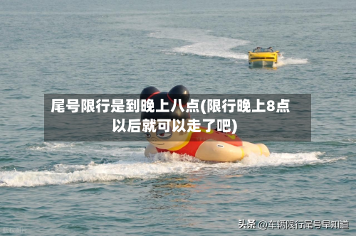 尾号限行是到晚上八点(限行晚上8点以后就可以走了吧)-第2张图片