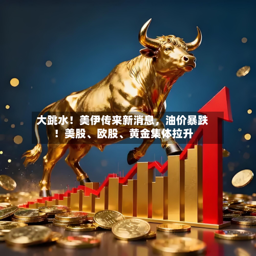 大跳水！美伊传来新消息，油价暴跌！美股、欧股、黄金集体拉升-第2张图片