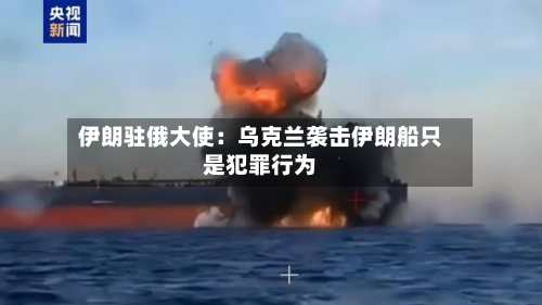 伊朗驻俄大使:乌克兰袭击伊朗船只是犯罪行为-第2张图片
