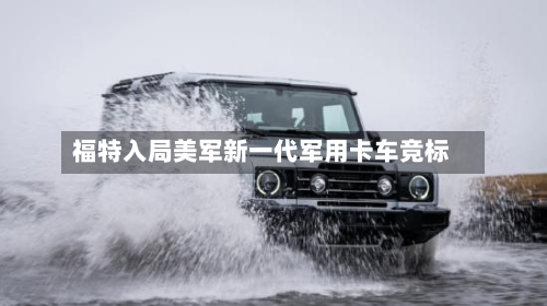 福特入局美军新一代军用卡车竞标
