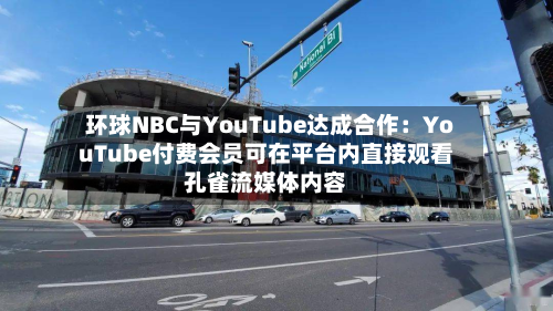 环球NBC与YouTube达成合作：YouTube付费会员可在平台内直接观看孔雀流媒体内容-第2张图片