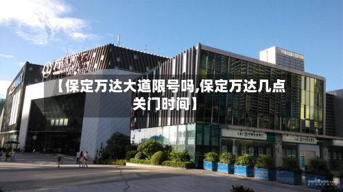 【保定万达大道限号吗,保定万达几点关门时间】-第2张图片