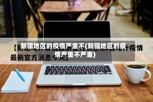 新疆地区的疫情严重不(新疆地区的疫情严重不严重)