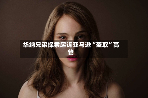 华纳兄弟探索起诉亚马逊“盗取”高管-第2张图片
