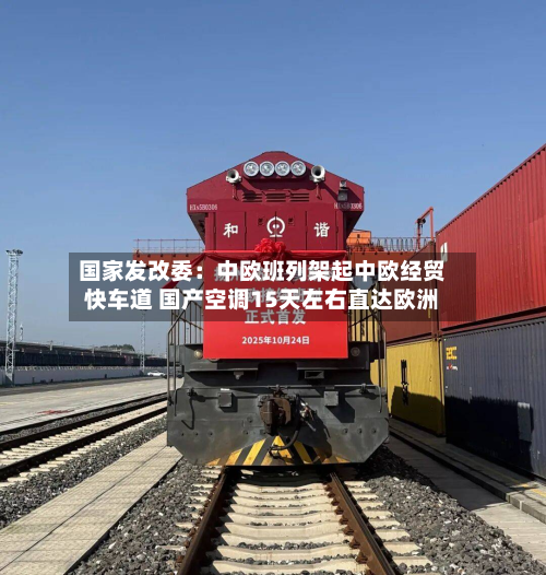 国家发改委:中欧班列架起中欧经贸快车道 国产空调15天左右直达欧洲-第1张图片