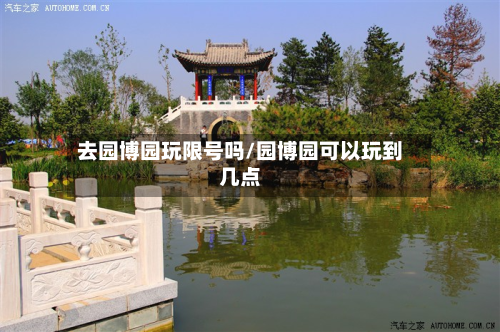 去园博园玩限号吗/园博园可以玩到几点-第2张图片