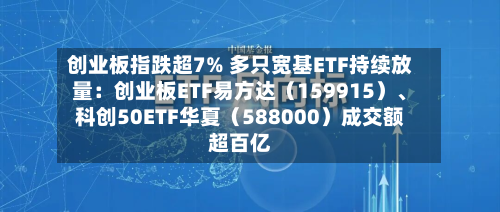 创业板指跌超7% 多只宽基ETF持续放量：创业板ETF易方达（159915）	、科创50ETF华夏（588000）成交额超百亿-第2张图片