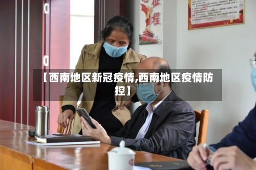 【西南地区新冠疫情,西南地区疫情防控】-第3张图片