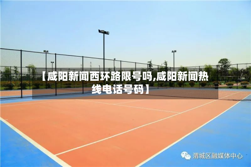 【咸阳新闻西环路限号吗,咸阳新闻热线电话号码】