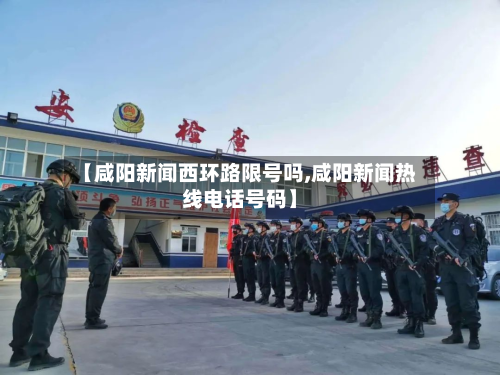 【咸阳新闻西环路限号吗,咸阳新闻热线电话号码】-第2张图片