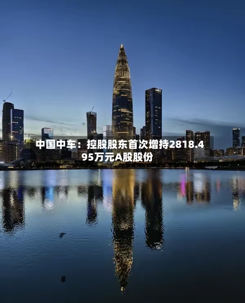 中国中车：控股股东首次增持2818.495万元A股股份-第3张图片