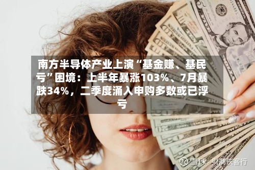 南方半导体产业上演“基金赚	、基民亏”困境：上半年暴涨103%、7月暴跌34%	，二季度涌入申购多数或已浮亏-第3张图片