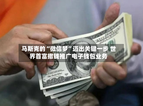 马斯克的“微信梦”迈出关键一步 世界首富撒钱推广电子钱包业务