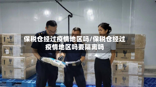 保税仓经过疫情地区吗/保税仓经过疫情地区吗要隔离吗-第1张图片