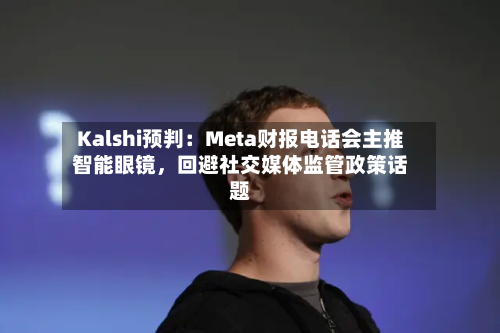 Kalshi预判：Meta财报电话会主推智能眼镜，回避社交媒体监管政策话题-第2张图片
