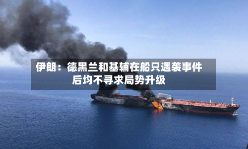 伊朗:德黑兰和基辅在船只遇袭事件后均不寻求局势升级-第3张图片