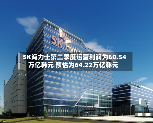 SK海力士第二季度运营利润为60.54万亿韩元 预估为64.22万亿韩元-第2张图片