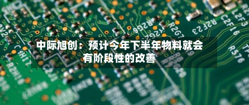 中际旭创：预计今年下半年物料就会有阶段性的改善