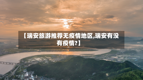 【瑞安旅游推荐无疫情地区,瑞安有没有疫情?】