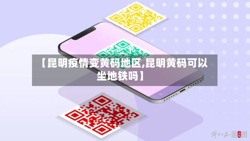 【昆明疫情变黄码地区,昆明黄码可以坐地铁吗】