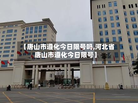 【唐山市遵化今日限号吗,河北省唐山市遵化今日限号】-第1张图片