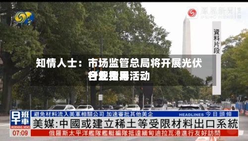知情人士:市场监管总局将开展光伏行业费用
合规指导活动-第2张图片
