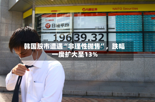 韩国股市遭遇“非理性抛售	”，跌幅一度扩大至13%-第2张图片