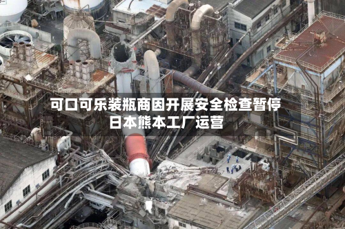 可口可乐装瓶商因开展安全检查暂停日本熊本工厂运营