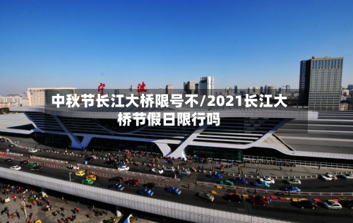 中秋节长江大桥限号不/2021长江大桥节假日限行吗