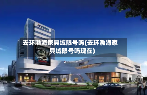 去环渤海家具城限号吗(去环渤海家具城限号吗现在)