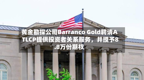 黄金勘探公司Barranco Gold聘请ATLCP提供投资者关系服务，并授予8.8万份期权-第2张图片