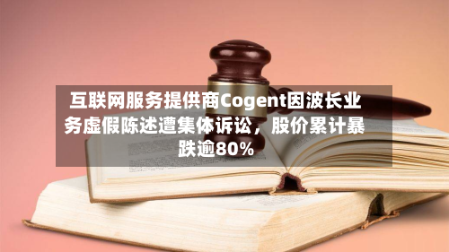 互联网服务提供商Cogent因波长业务虚假陈述遭集体诉讼，股价累计暴跌逾80%-第3张图片