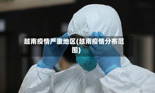 越南疫情严重地区(越南疫情分布范围)-第2张图片