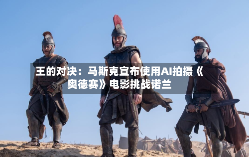 王的对决：马斯克宣布使用AI拍摄《奥德赛》电影挑战诺兰-第2张图片