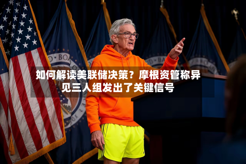 如何解读美联储决策？摩根资管称异见三人组发出了关键信号