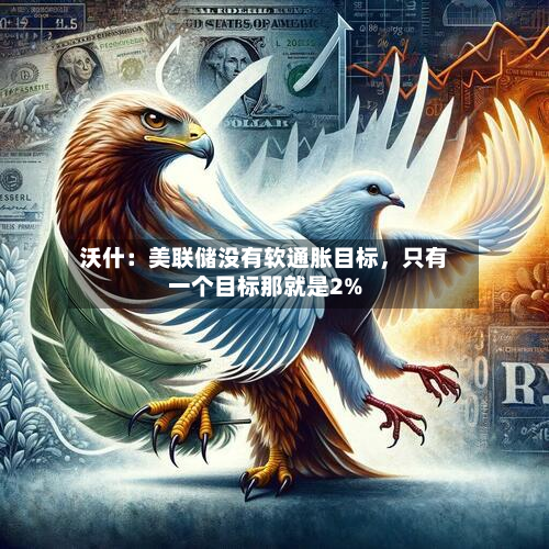 沃什：美联储没有软通胀目标，只有一个目标那就是2%-第2张图片