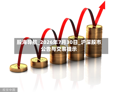 股海导航_2026年7月30日_沪深股市公告与交易提示-第1张图片