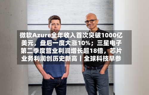微软Azure全年收入首次突破1000亿美元，盘后一度大涨10%；三星电子第二季度营业利润增长超18倍，芯片业务利润创历史新高丨全球科技早参