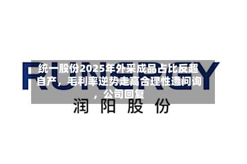 统一股份2025年外采成品占比反超自产，毛利率逆势走高合理性遭问询，公司回复