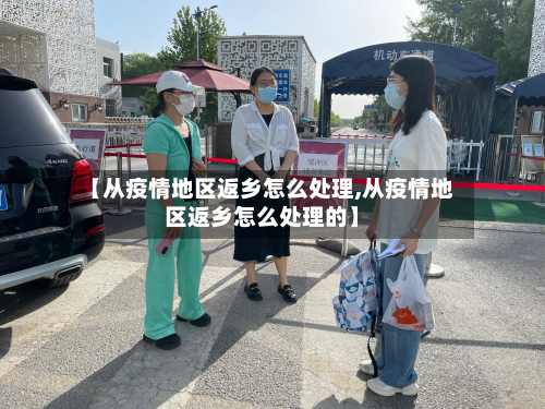 【从疫情地区返乡怎么处理,从疫情地区返乡怎么处理的】-第1张图片