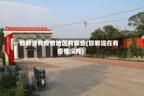 邯郸没有疫情地区有哪些(邯郸现在有疫情没有)-第3张图片
