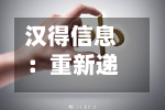 汉得信息:重新递交H股发行上市申请并刊发申请资料-第3张图片