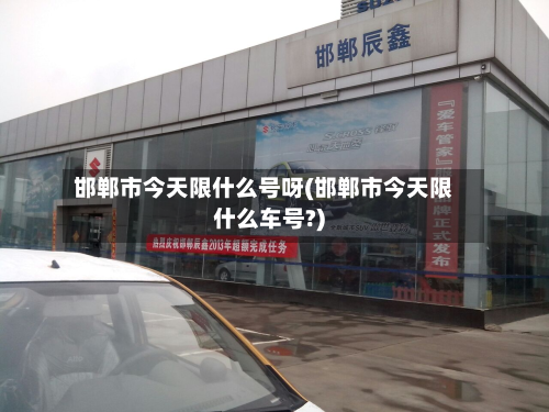 邯郸市今天限什么号呀(邯郸市今天限什么车号?)-第1张图片