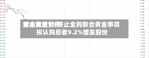 紫金黄金世界盘中涨近7%终止全购联合黄金事项 拟认购后者9.2%增发股份-第2张图片