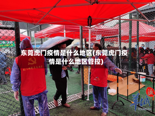 东莞虎门疫情是什么地区(东莞虎门疫情是什么地区管控)