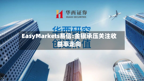 EasyMarkets易信:金银承压关注收益率走向-第1张图片