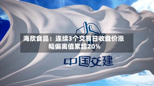 海欣食品：连续3个交易日收盘价涨幅偏离值累超20%-第2张图片